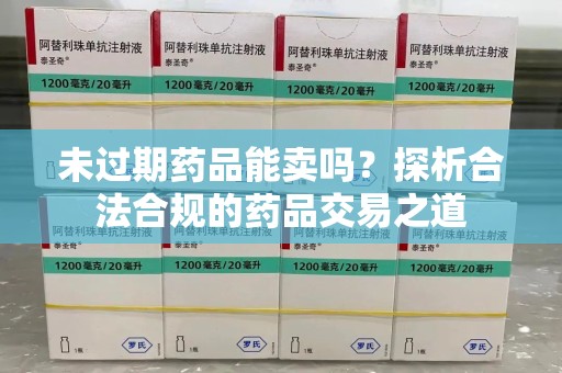 汕头未过期药品能卖吗？探析合法合规的药品交易之道