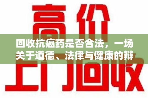 汕头回收抗癌药是否合法，一场关于道德、法律与健康的辩论
